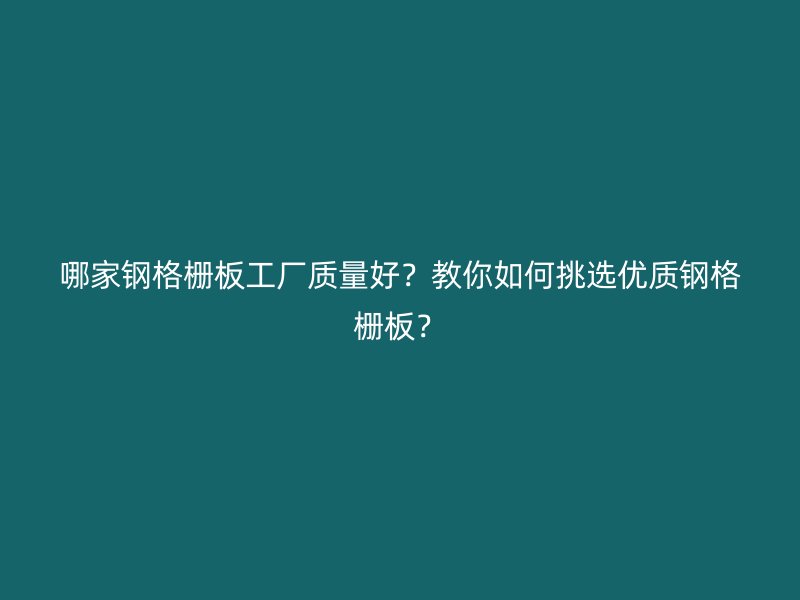 哪家鋼格柵板工廠質量好？教你如何挑選優質鋼格柵板？
