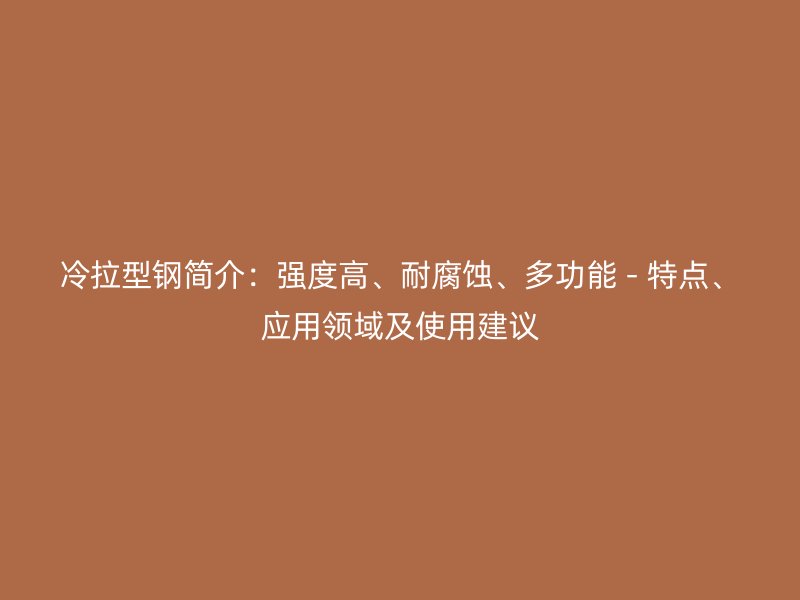 冷拉型鋼簡介：強度高、耐腐蝕、多功能 - 特點、應用領域及使用建議