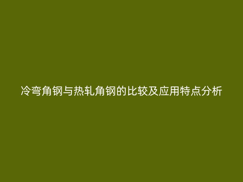 冷彎角鋼與熱軋角鋼的比較及應用特點分析