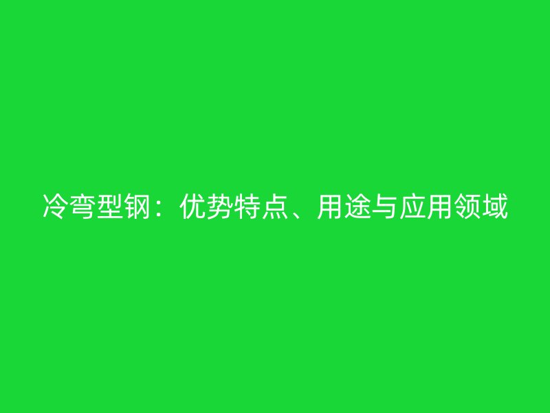冷彎型鋼：優(yōu)勢(shì)特點(diǎn)、用途與應(yīng)用領(lǐng)域