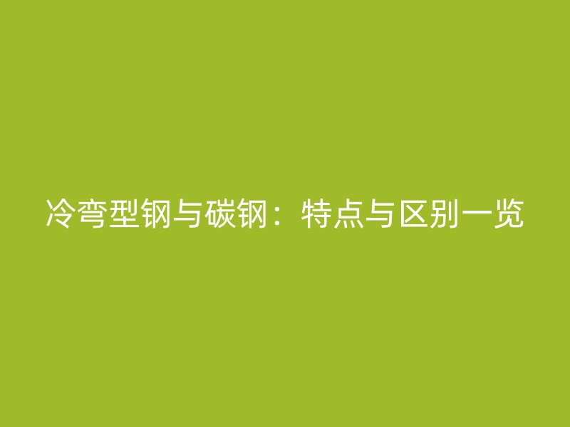 冷彎型鋼與碳鋼：特點與區別一覽