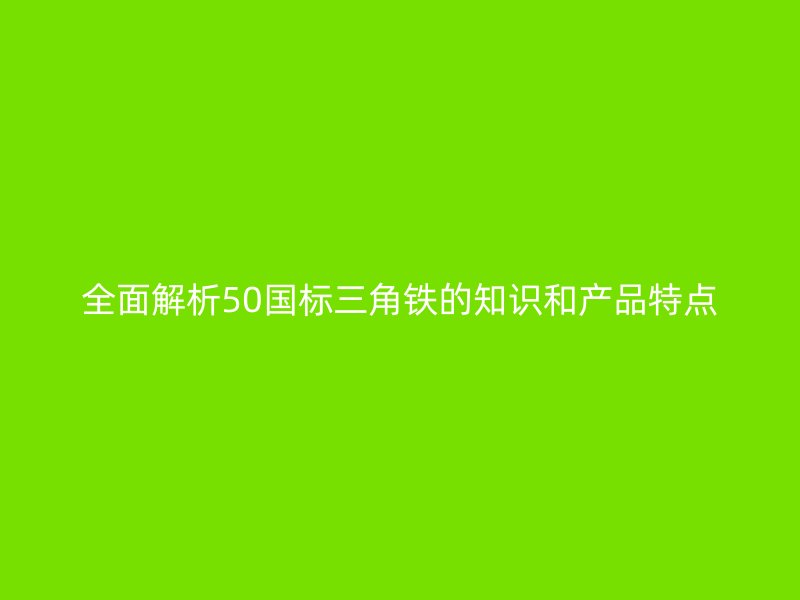 全面解析50國標三角鐵的知識和產品特點