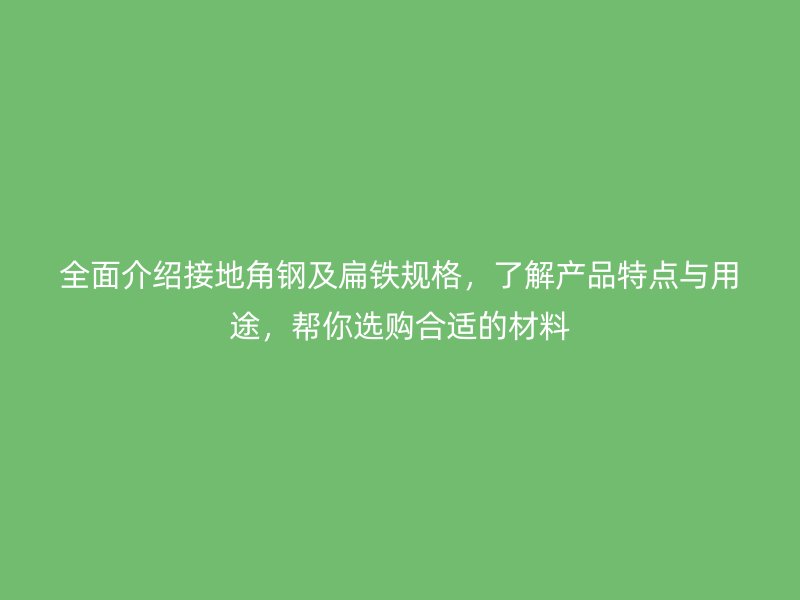 全面介紹接地角鋼及扁鐵規(guī)格，了解產(chǎn)品特點與用途，幫你選購合適的材料