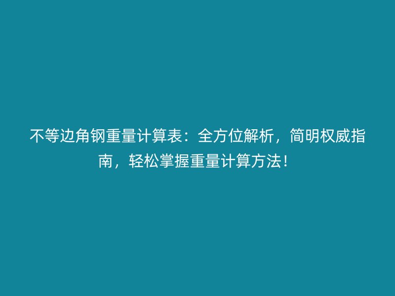 不等邊角鋼重量計算表：全方位解析，簡明權威指南，輕松掌握重量計算方法！