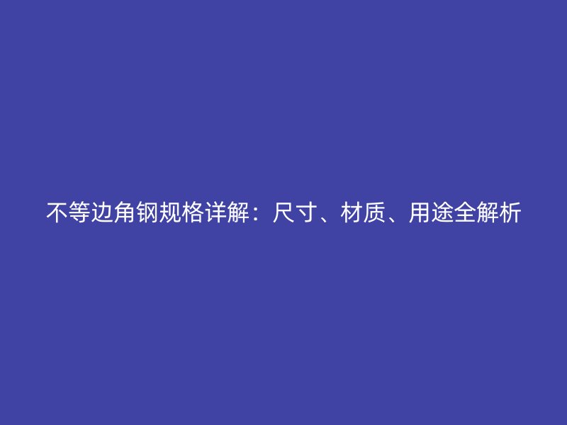 不等邊角鋼規格詳解：尺寸、材質、用途全解析