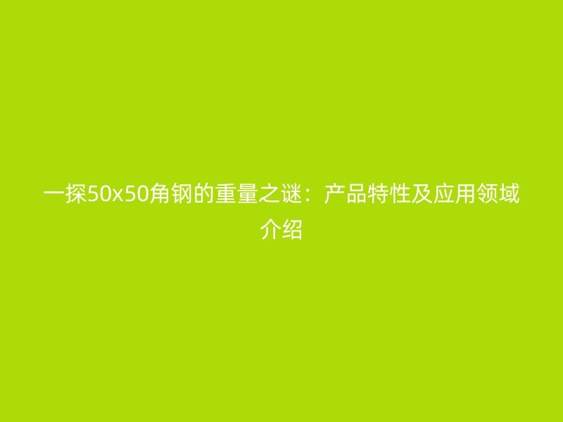 一探50x50角鋼的重量之謎：產品特性及應用領域介紹