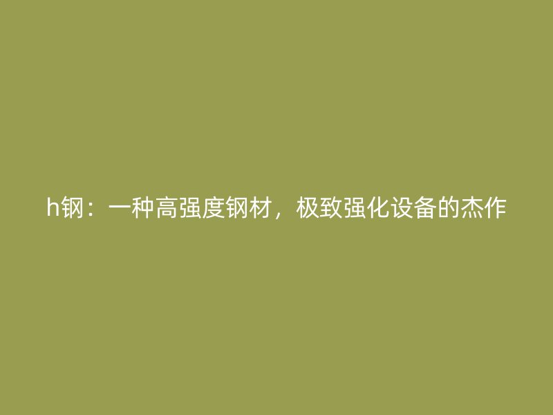 h鋼：一種高強度鋼材，極致強化設備的杰作