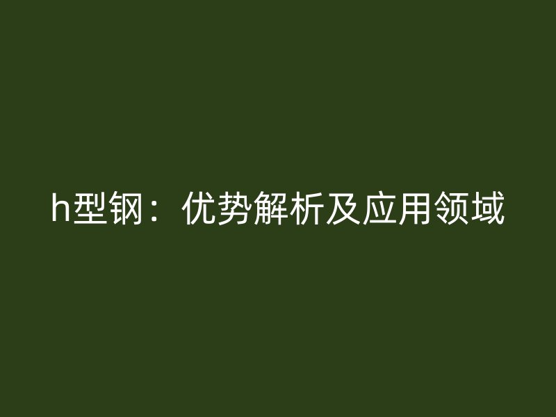 h型鋼：優勢解析及應用領域