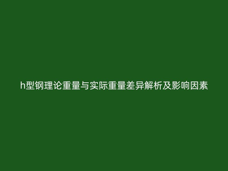 h型鋼理論重量與實際重量差異解析及影響因素