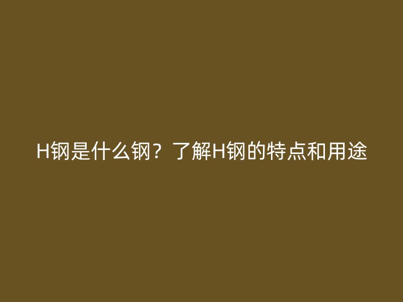H鋼是什么鋼？了解H鋼的特點和用途
