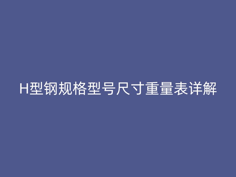 H型鋼規格型號尺寸重量表詳解