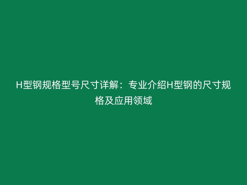 H型鋼規格型號尺寸詳解：專業介紹H型鋼的尺寸規格及應用領域