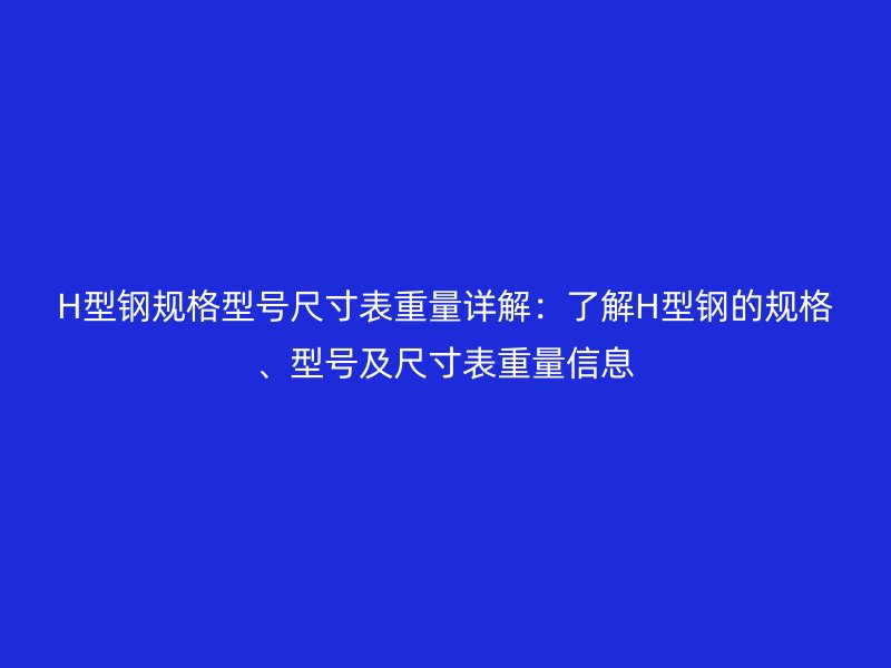 H型鋼規格型號尺寸表重量詳解：了解H型鋼的規格、型號及尺寸表重量信息