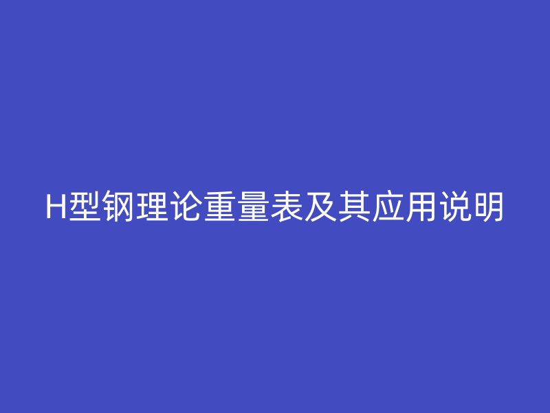 H型鋼理論重量表及其應(yīng)用說(shuō)明