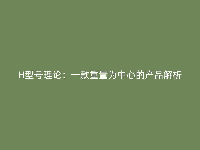 H型號(hào)理論：一款重量為中心的產(chǎn)品解析