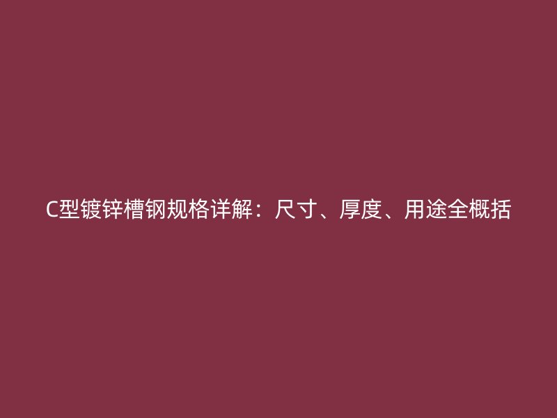 C型鍍鋅槽鋼規(guī)格詳解：尺寸、厚度、用途全概括