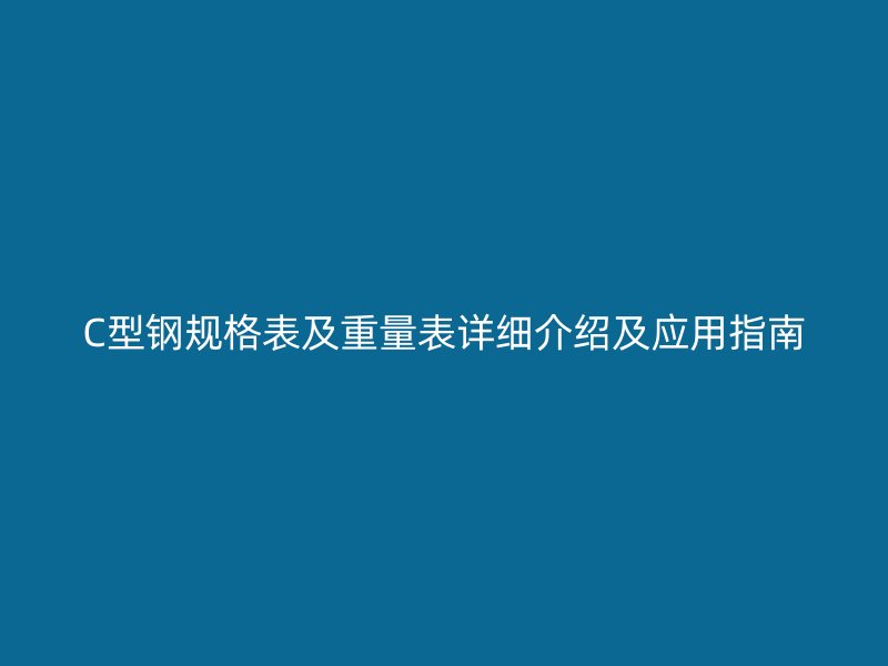 C型鋼規格表及重量表詳細介紹及應用指南