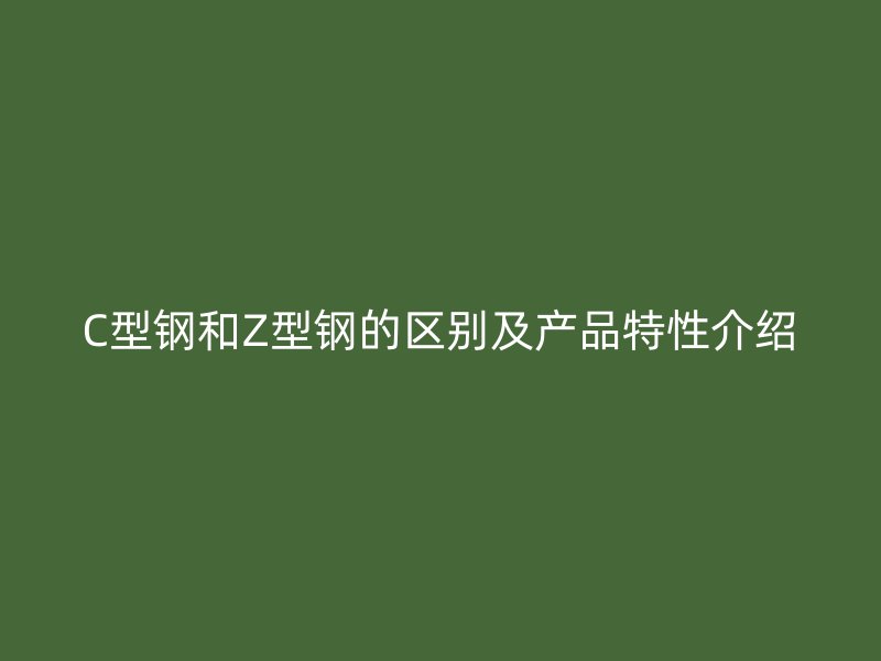 C型鋼和Z型鋼的區別及產品特性介紹