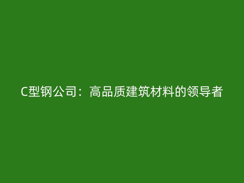 C型鋼公司：高品質(zhì)建筑材料的領(lǐng)導(dǎo)者