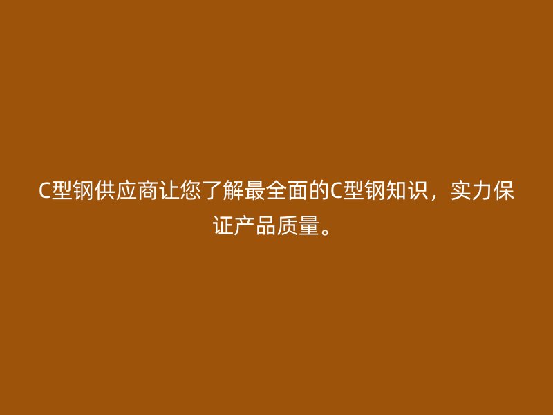 C型鋼供應商讓您了解最全面的C型鋼知識，實力保證產品質量。