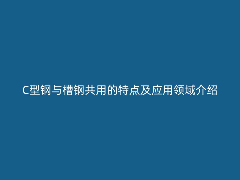 C型鋼與槽鋼共用的特點及應用領域介紹