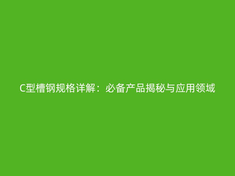 C型槽鋼規(guī)格詳解：必備產(chǎn)品揭秘與應(yīng)用領(lǐng)域