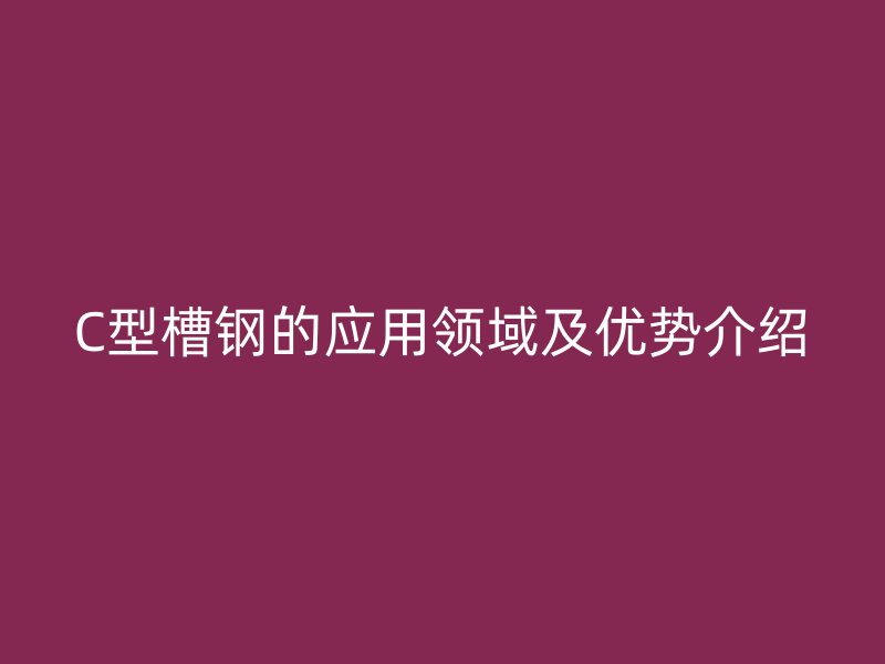 C型槽鋼的應用領域及優勢介紹