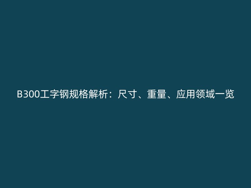 B300工字鋼規格解析：尺寸、重量、應用領域一覽