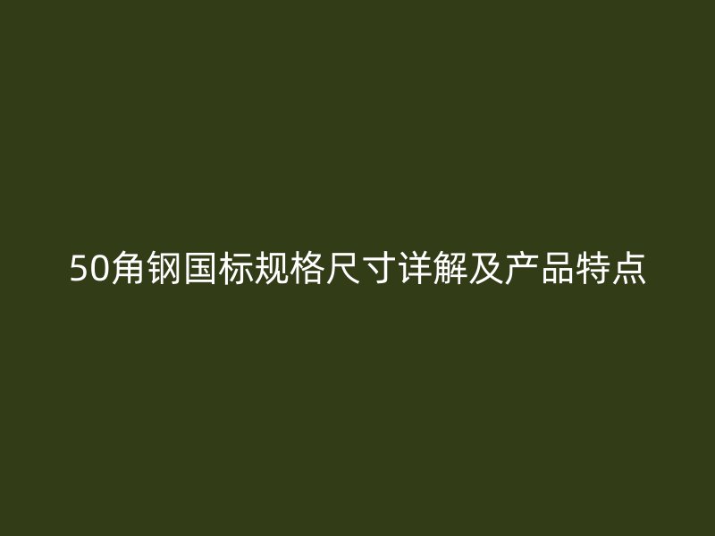 50角鋼國標規(guī)格尺寸詳解及產品特點