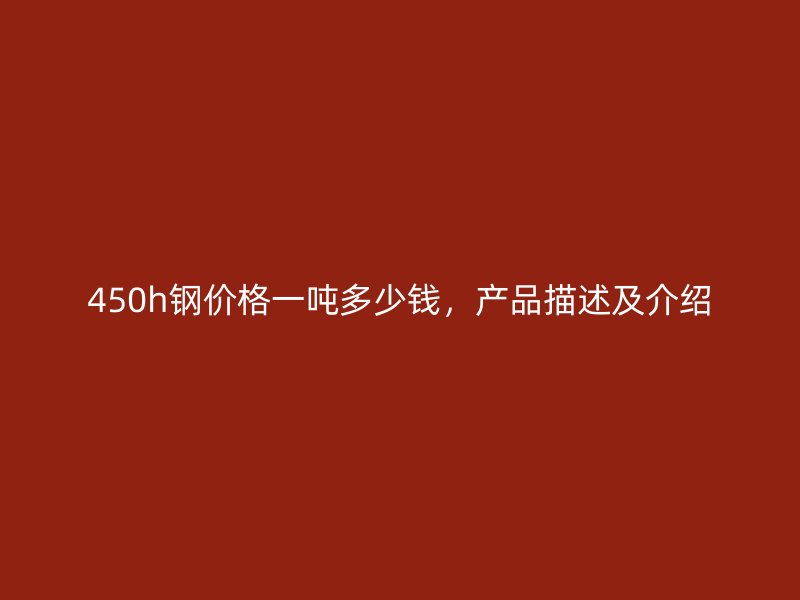 450h鋼價格一噸多少錢，產品描述及介紹