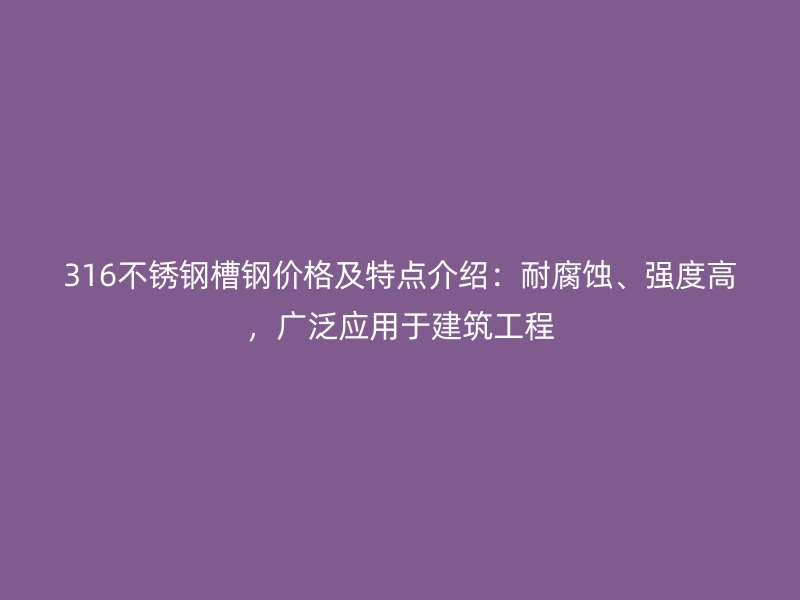 316不銹鋼槽鋼價格及特點介紹：耐腐蝕、強度高，廣泛應用于建筑工程