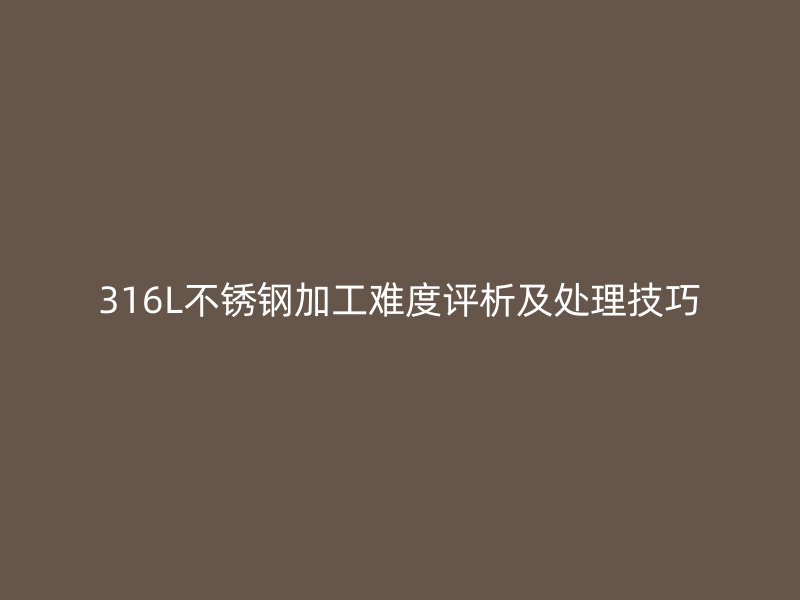 316L不銹鋼加工難度評析及處理技巧