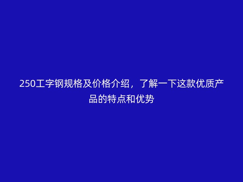 250工字鋼規(guī)格及價格介紹，了解一下這款優(yōu)質(zhì)產(chǎn)品的特點和優(yōu)勢