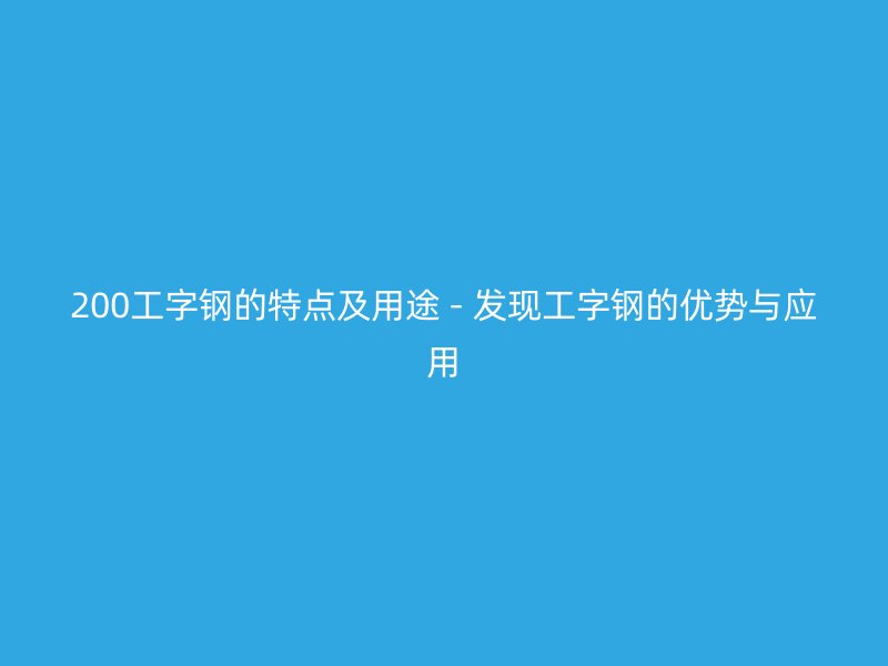 200工字鋼的特點(diǎn)及用途 - 發(fā)現(xiàn)工字鋼的優(yōu)勢(shì)與應(yīng)用
