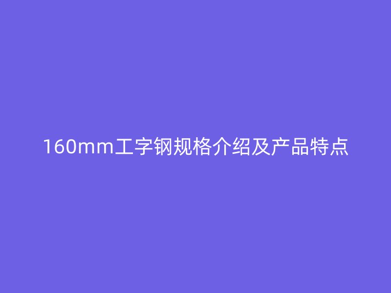 160mm工字鋼規格介紹及產品特點