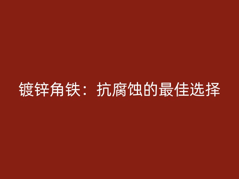 鍍鋅角鐵：抗腐蝕的最佳選擇