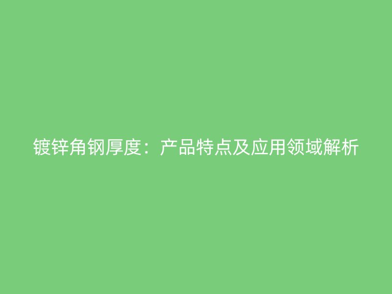 鍍鋅角鋼厚度：產品特點及應用領域解析