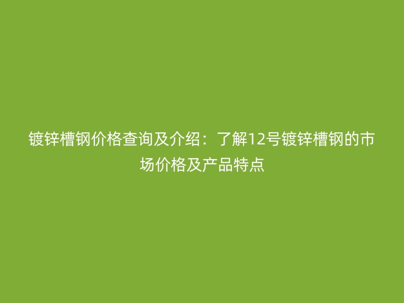 鍍鋅槽鋼價格查詢及介紹：了解12號鍍鋅槽鋼的市場價格及產品特點