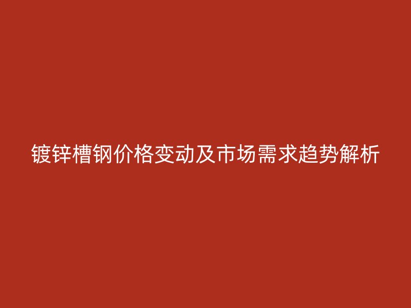 鍍鋅槽鋼價格變動及市場需求趨勢解析