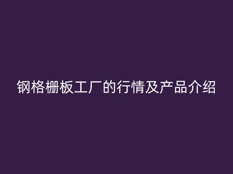 鋼格柵板工廠的行情及產品介紹