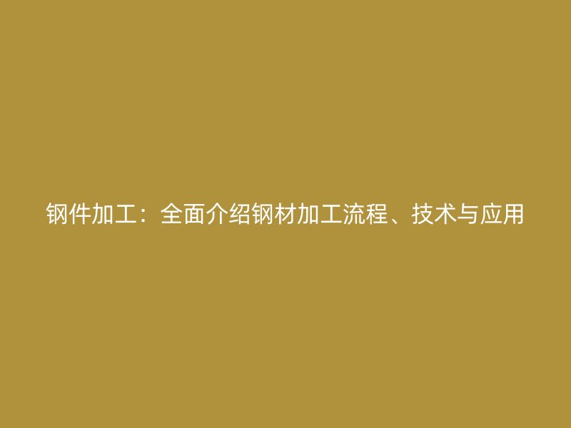 鋼件加工：全面介紹鋼材加工流程、技術(shù)與應(yīng)用