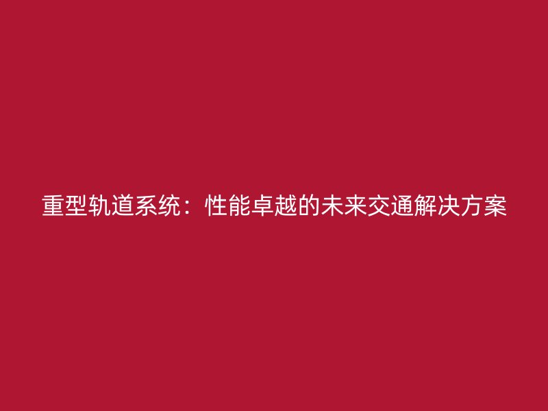 重型軌道系統：性能卓越的未來交通解決方案