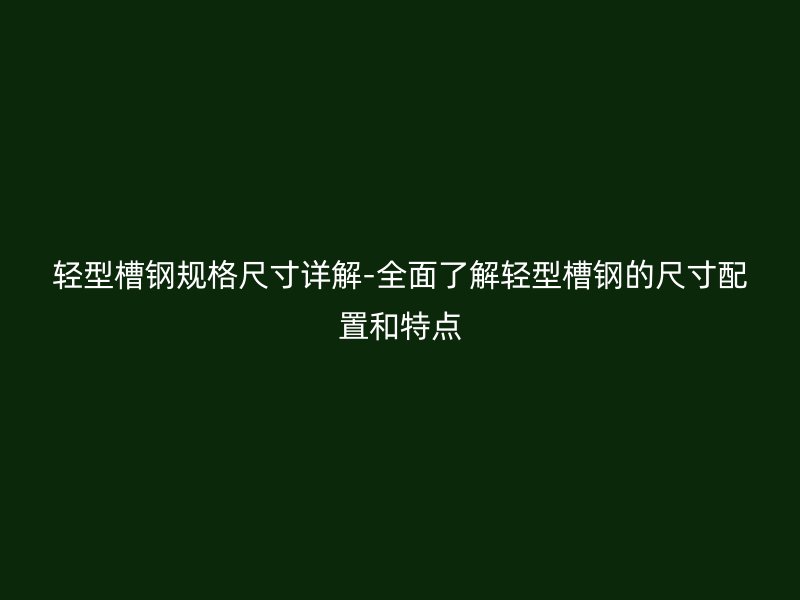輕型槽鋼規格尺寸詳解-全面了解輕型槽鋼的尺寸配置和特點