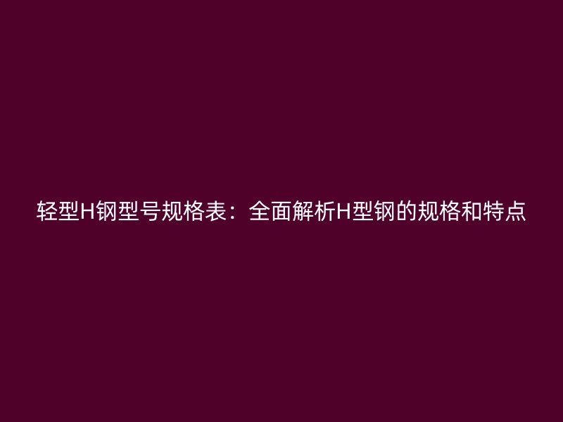 輕型H鋼型號規格表：全面解析H型鋼的規格和特點