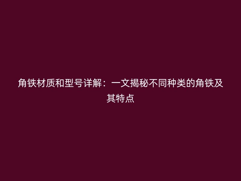 角鐵材質和型號詳解：一文揭秘不同種類的角鐵及其特點