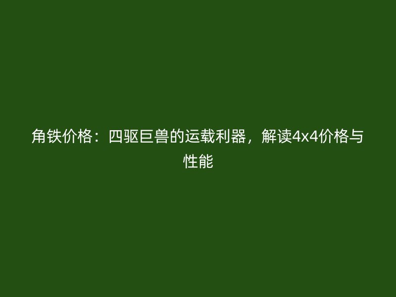 角鐵價格：四驅巨獸的運載利器，解讀4x4價格與性能