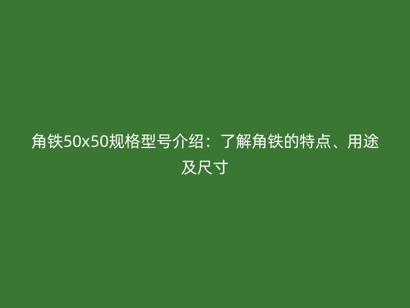 角鐵50x50規(guī)格型號(hào)介紹：了解角鐵的特點(diǎn)、用途及尺寸