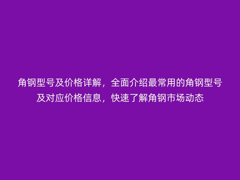 角鋼型號及價格詳解，全面介紹最常用的角鋼型號及對應價格信息，快速了解角鋼市場動態