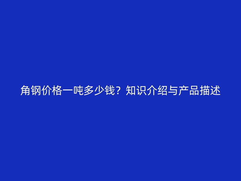 角鋼價格一噸多少錢？知識介紹與產(chǎn)品描述
