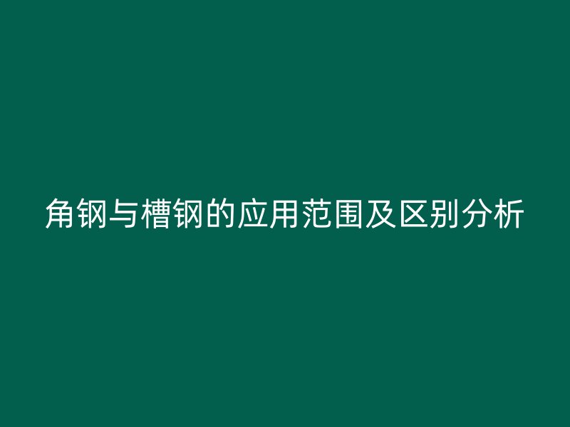 角鋼與槽鋼的應(yīng)用范圍及區(qū)別分析
